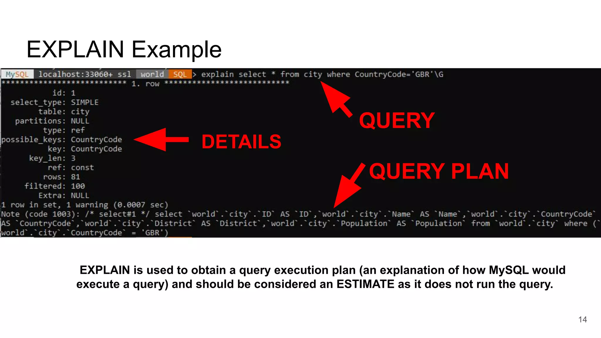 EXPLAIN Example
14
EXPLAIN is used to obtain a query execution plan (an explanation of how MySQL would
execute a query) and should be considered an ESTIMATE as it does not run the query.
QUERY
QUERY PLAN
DETAILS
 