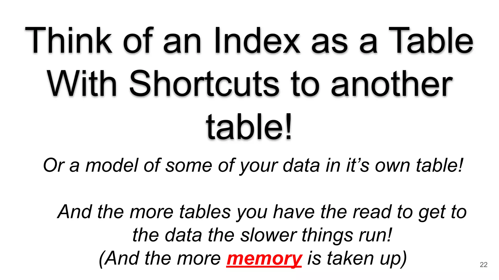 Think of an Index as a Table
With Shortcuts to another
table!
Or a model of some of your data in it’s own table!
And the more tables you have the read to get to
the data the slower things run!
(And the more memory is taken up) 22
 