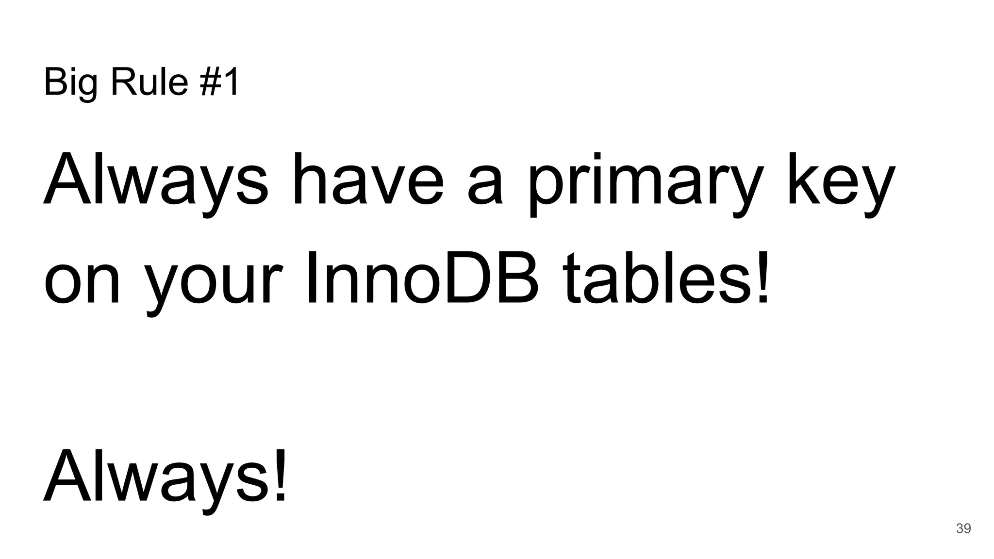 Big Rule #1
Always have a primary key
on your InnoDB tables!
Always! 39
 