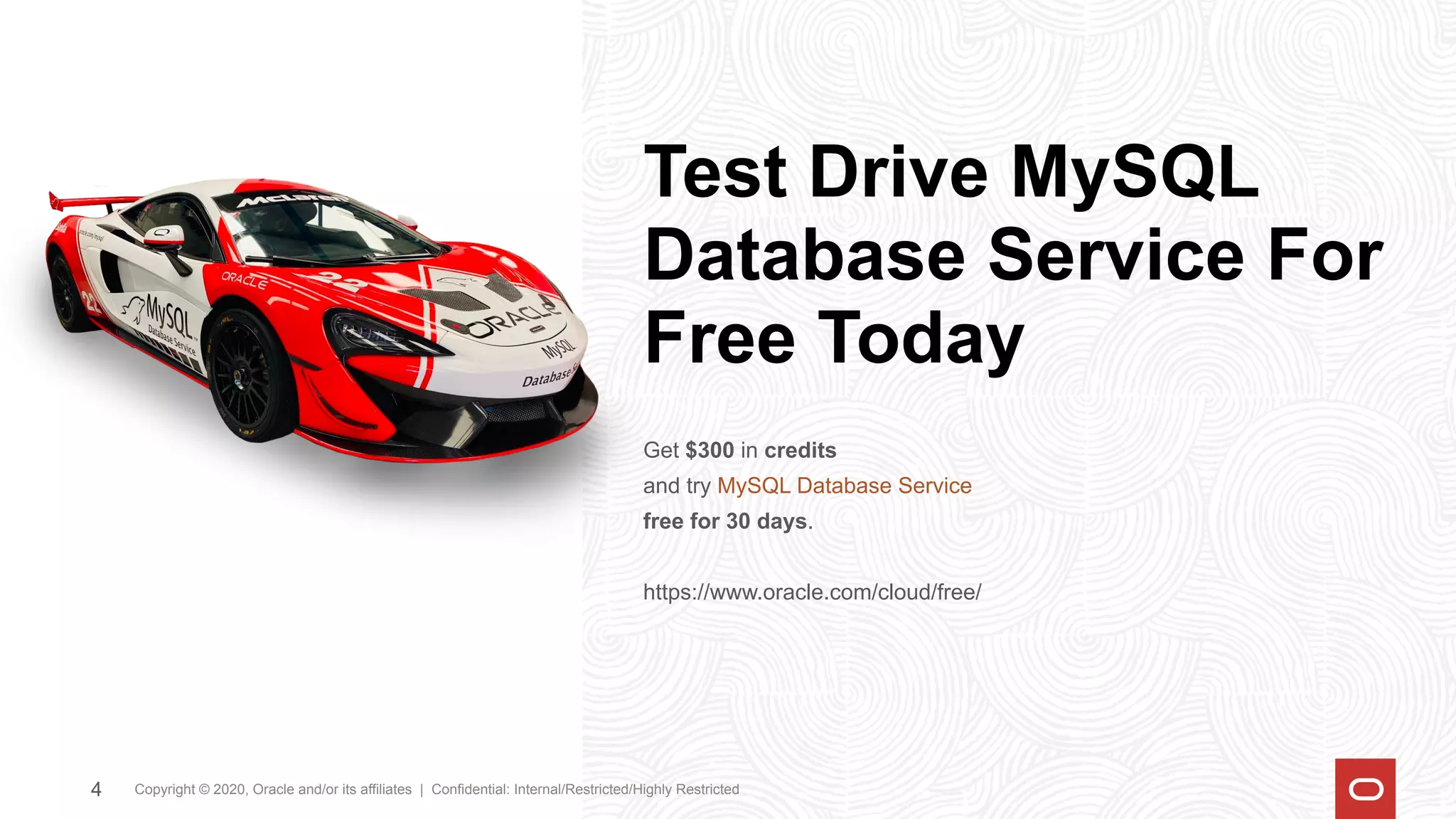 Test Drive MySQL
Database Service For
Free Today
Get $300 in credits
and try MySQL Database Service
free for 30 days.
https://www.oracle.com/cloud/free/
Copyright © 2020, Oracle and/or its affiliates | Confidential: Internal/Restricted/Highly Restricted
4
 
