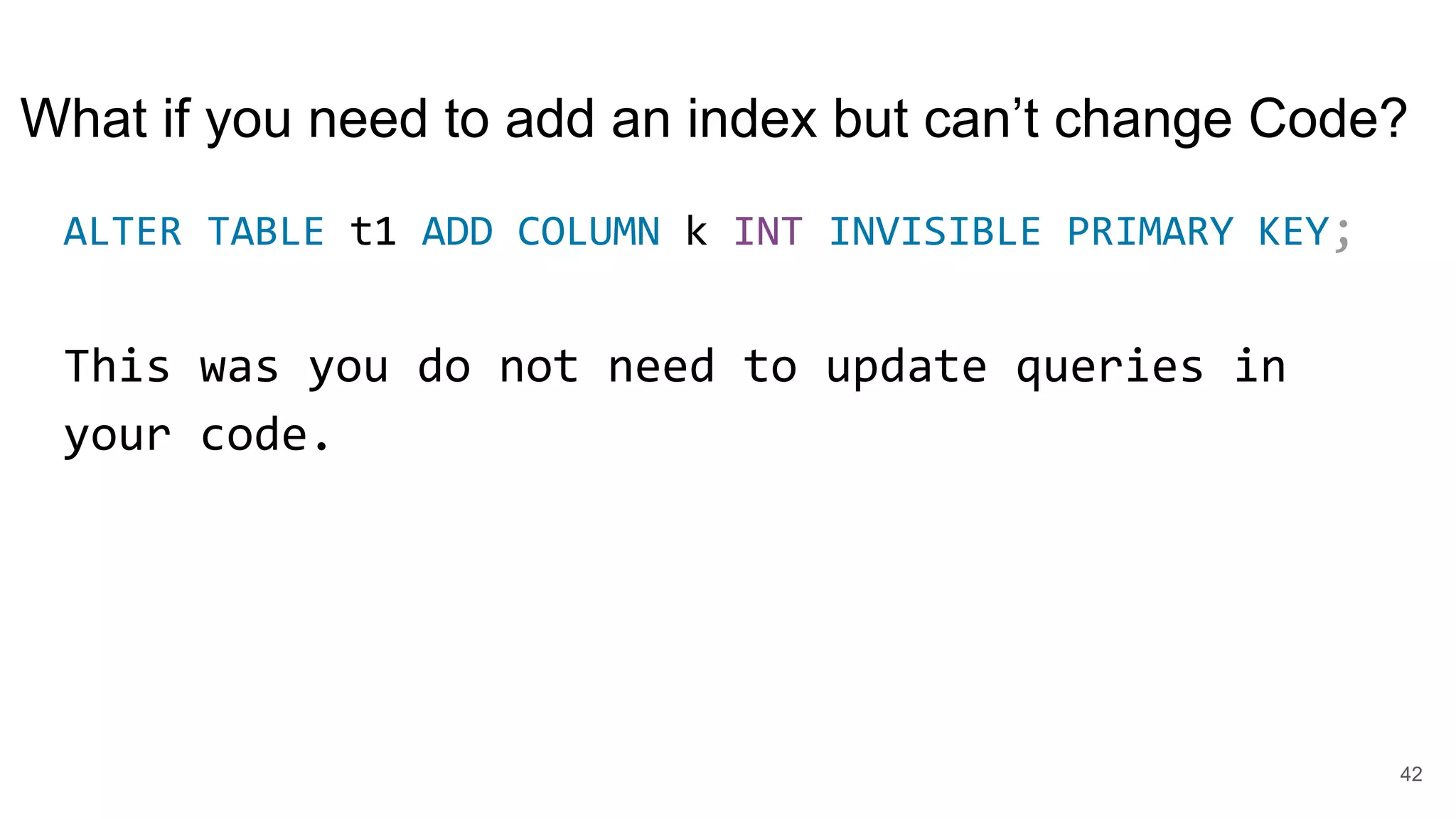 What if you need to add an index but can’t change Code?
ALTER TABLE t1 ADD COLUMN k INT INVISIBLE PRIMARY KEY;
This was you do not need to update queries in
your code.
42
 