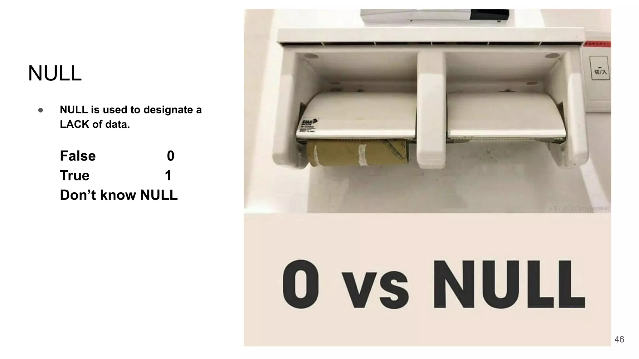 NULL
● NULL is used to designate a
LACK of data.
False 0
True 1
Don’t know NULL
46
 