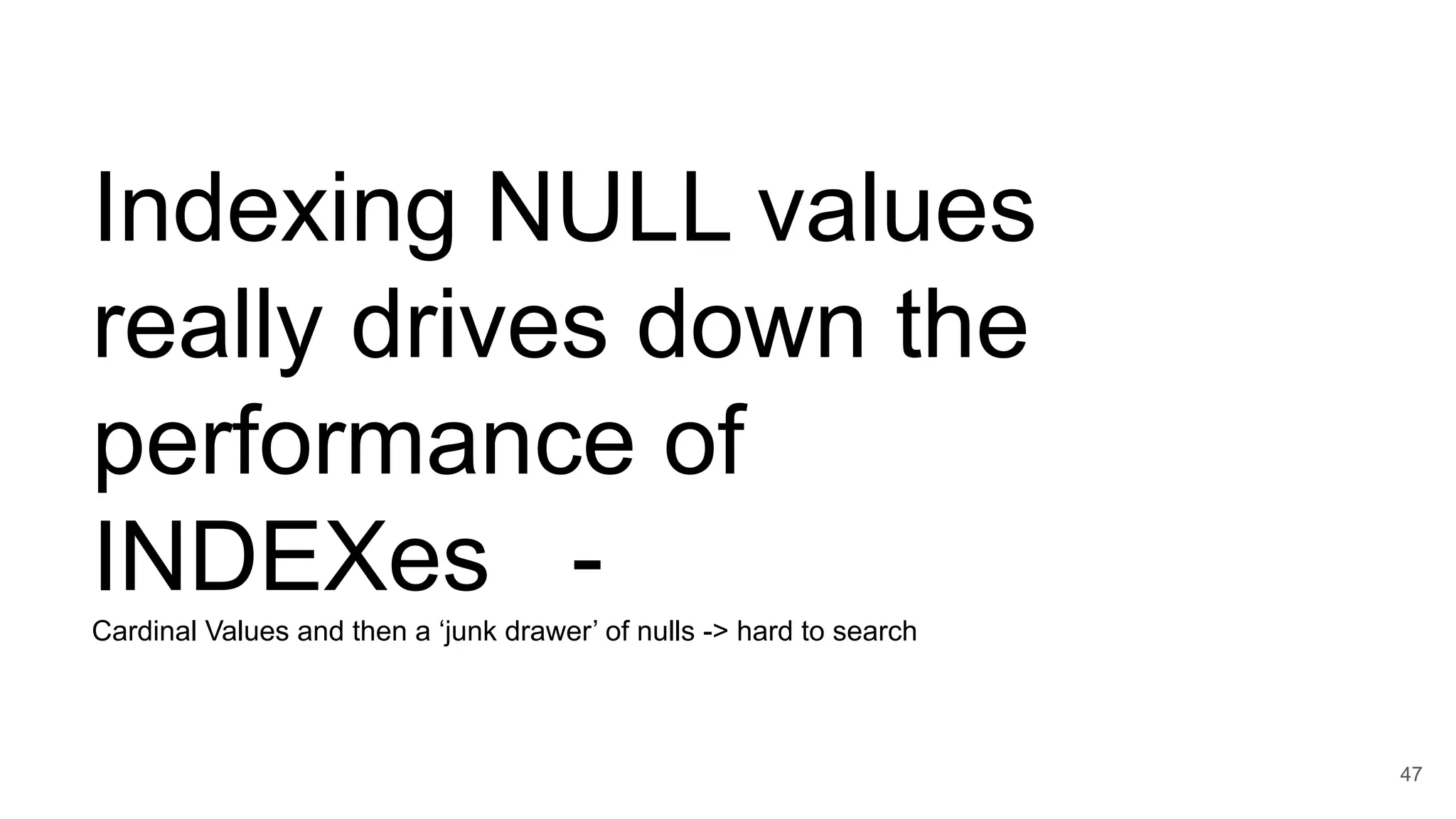 Indexing NULL values
really drives down the
performance of
INDEXes -
Cardinal Values and then a ‘junk drawer’ of nulls -> hard to search
47
 