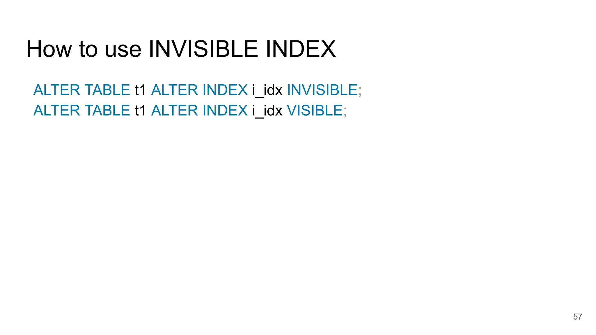 How to use INVISIBLE INDEX
ALTER TABLE t1 ALTER INDEX i_idx INVISIBLE;
ALTER TABLE t1 ALTER INDEX i_idx VISIBLE;
57
 
