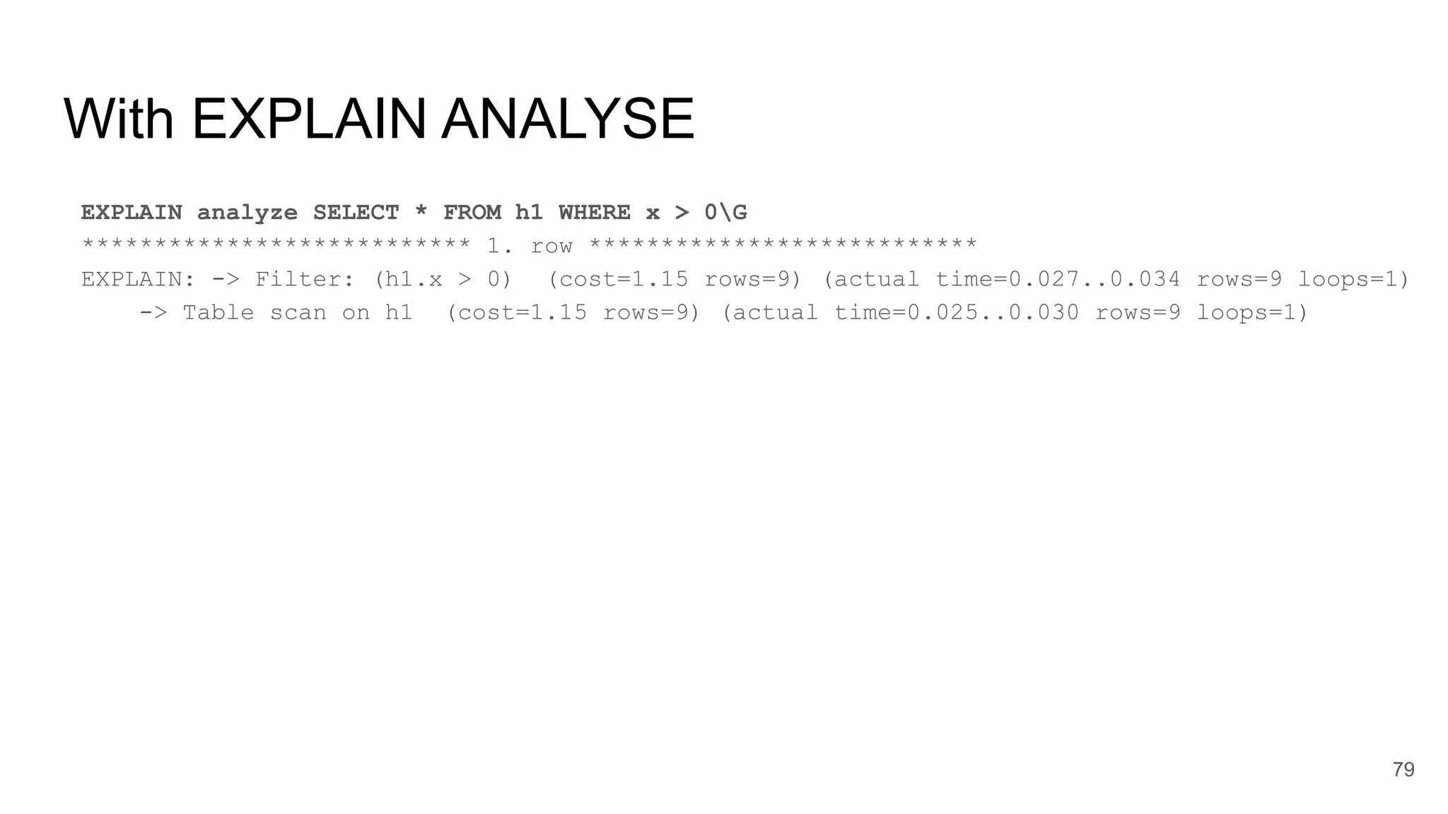 With EXPLAIN ANALYSE
EXPLAIN analyze SELECT * FROM h1 WHERE x > 0G
*************************** 1. row ***************************
EXPLAIN: -> Filter: (h1.x > 0) (cost=1.15 rows=9) (actual time=0.027..0.034 rows=9 loops=1)
-> Table scan on h1 (cost=1.15 rows=9) (actual time=0.025..0.030 rows=9 loops=1)
79
 