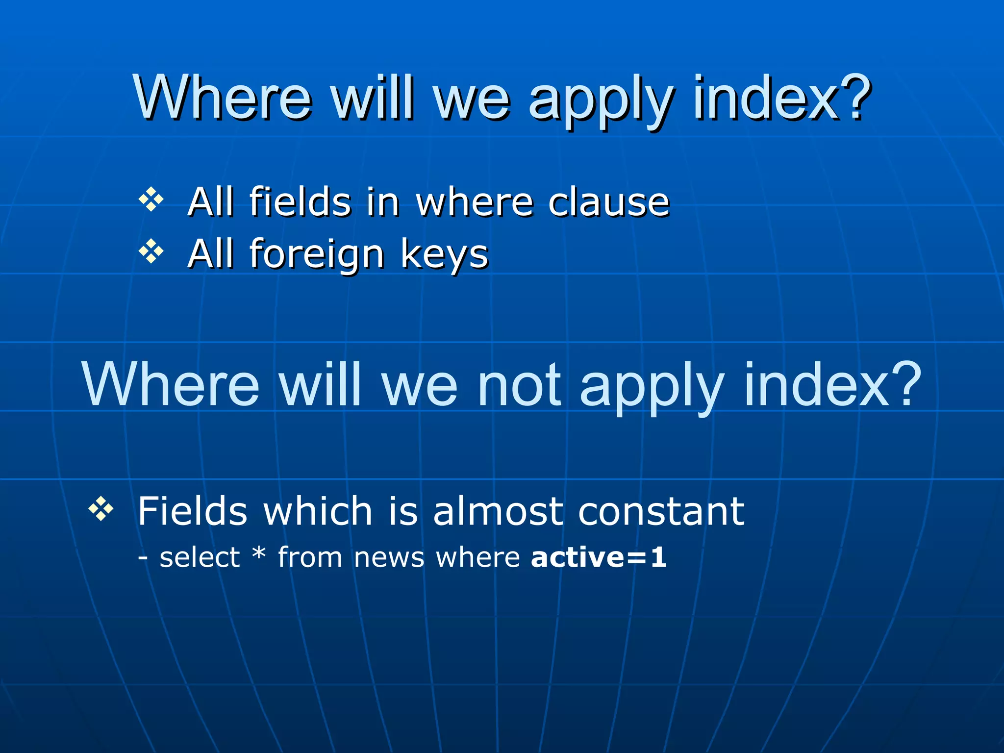 Where will we apply index? All fields in where clause All foreign keys Where will we not apply index? Fields which is almost constant - select * from news where active=1 