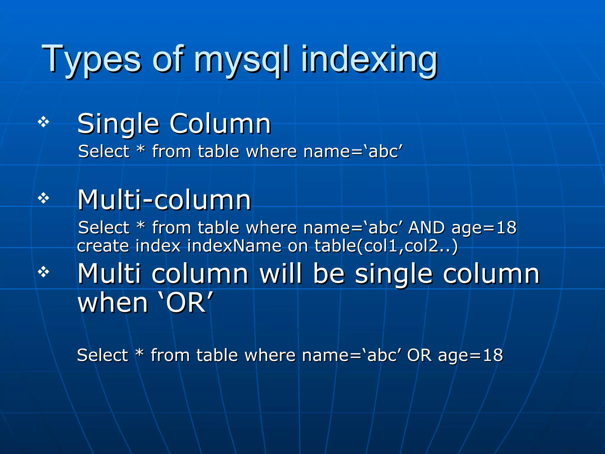 Types of mysql indexing Single Column Select * from table where name=‘abc’ Multi-column Select * from table where name=‘abc’ AND age=18 create index indexName on table(col1,col2..) Multi column will be single column when ‘OR’ Select * from table where name=‘abc’ OR age=18 