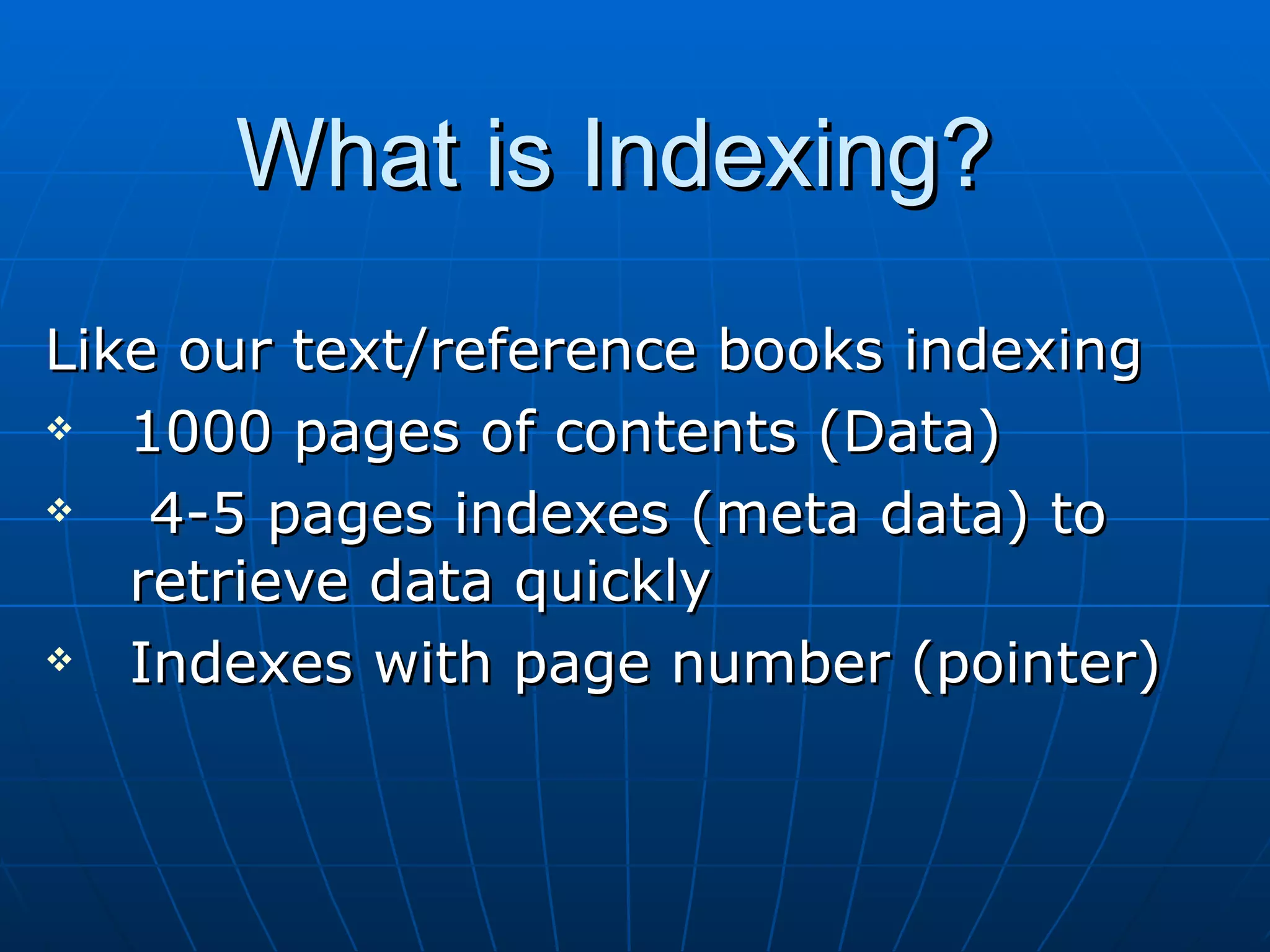 What is Indexing? Like our text/reference books indexing 1000 pages of contents (Data) 4-5 pages indexes (meta data) to retrieve data quickly Indexes with page number (pointer) 