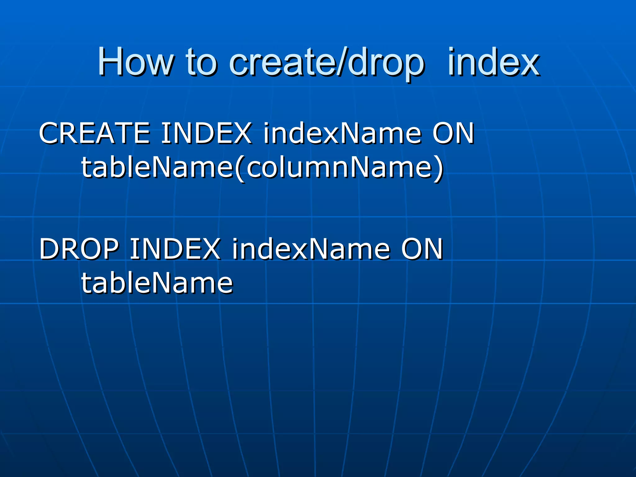 How to create/drop index CREATE INDEX indexName ON tableName(columnName) DROP INDEX indexName ON tableName 
