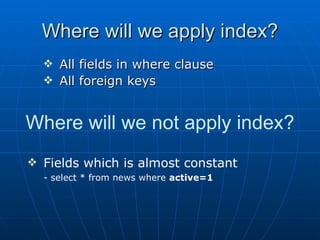 Where will we apply index? All fields in where clause  All foreign keys Where will we not apply index? Fields which is almost constant   - select * from news where  active=1 