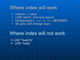 Where index will work Column = value LIKE ‘abc%‘, Full text search Comparison(<, <=, >, >=, BETWEEN) All joins with foreign keys     Where index will not work LIKE ‘%abc%‘ LIKE ‘%abc’     