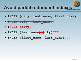 Avoid partial redundant indexes

www.fromdual.com

●

INDEX (city, last_name, first_name)

●

INDEX (city, last_name)

●

INDEX (city)

●

INDEX (last_name, city) ???

●

INDEX (first_name, last_name) !!!

20 / 29

 