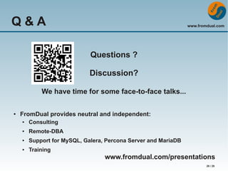 Q&A

www.fromdual.com

Questions ?
Discussion?
We have time for some face-to-face talks...
●

FromDual provides neutral and independent:
●

Consulting

●

Remote-DBA

●

Support for MySQL, Galera, Percona Server and MariaDB

●

Training

www.fromdual.com/presentations
29 / 29

 