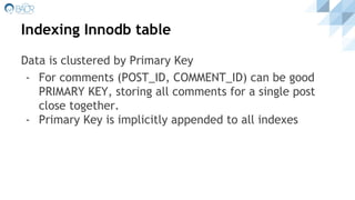 Indexing Innodb table
Data is clustered by Primary Key
- For comments (POST_ID, COMMENT_ID) can be good
PRIMARY KEY, storing all comments for a single post
close together.
- Primary Key is implicitly appended to all indexes
 
