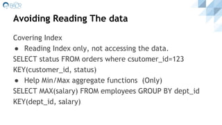 Avoiding Reading The data
Covering Index
● Reading Index only, not accessing the data.
SELECT status FROM orders where csutomer_id=123
KEY(customer_id, status)
● Help Min/Max aggregate functions (Only)
SELECT MAX(salary) FROM employees GROUP BY dept_id
KEY(dept_id, salary)
 