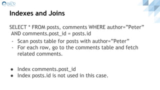 Indexes and Joins
SELECT * FROM posts, comments WHERE author=”Peter”
AND comments.post_id = posts.id
- Scan posts table for posts with author=”Peter”
- For each row, go to the comments table and fetch
related comments.
● Index comments.post_id
● Index posts.id is not used in this case.
 