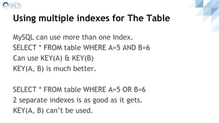 Using multiple indexes for The Table
MySQL can use more than one Index.
SELECT * FROM table WHERE A=5 AND B=6
Can use KEY(A) & KEY(B)
KEY(A, B) is much better.
SELECT * FROM table WHERE A=5 OR B=6
2 separate indexes is as good as it gets.
KEY(A, B) can’t be used.
 
