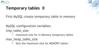 Temporary tables II
First MySQL create temporary table in memory
MySQL configuration variables:
tmp_table_size
⚪ maximum size for in Memory temporary tables
max_heap_table_size
⚪ Sets the maximum size for MEMORY tables
 