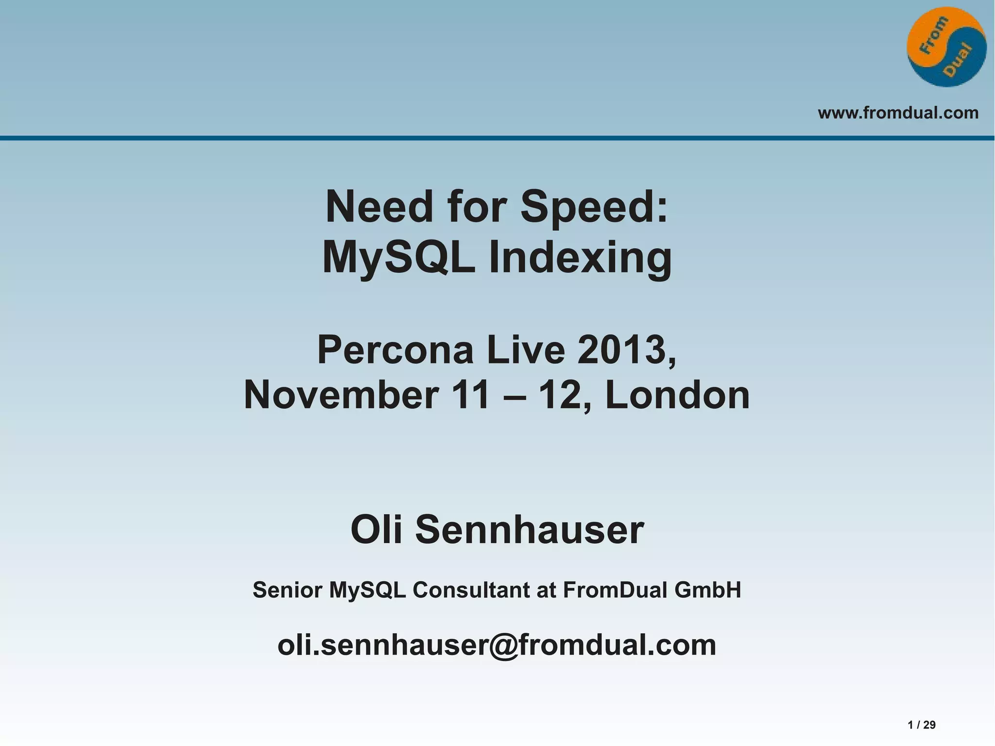 www.fromdual.com 1 / 29 Need for Speed: MySQL Indexing Percona Live 2013, November 11 – 12, London Oli Sennhauser Senior MySQL Consultant at FromDual GmbH oli.sennhauser@fromdual.com 