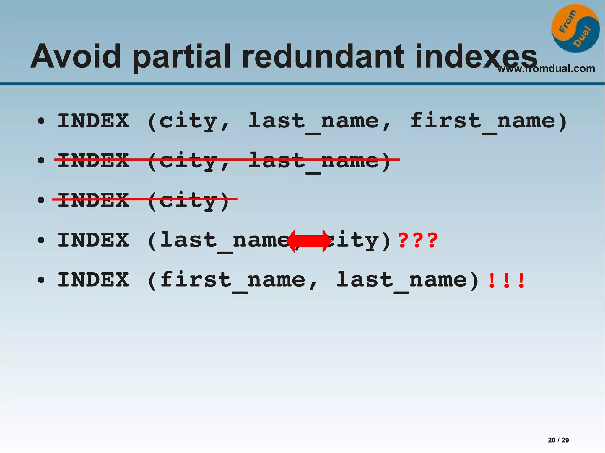 www.fromdual.com 20 / 29 Avoid partial redundant indexes ● INDEX (city, last_name, first_name) ● INDEX (city, last_name) ● INDEX (city) ● INDEX (last_name, city) ??? ● INDEX (first_name, last_name) !!! 