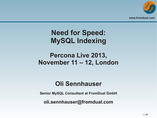www.fromdual.com 
1 / 29 
Need for Speed: 
MySQL Indexing 
Percona Live 2013, 
November 11 – 12, London 
Oli Sennhauser 
Senior MySQL Consultant at FromDual GmbH 
oli.sennhauser@fromdual.com 
 
