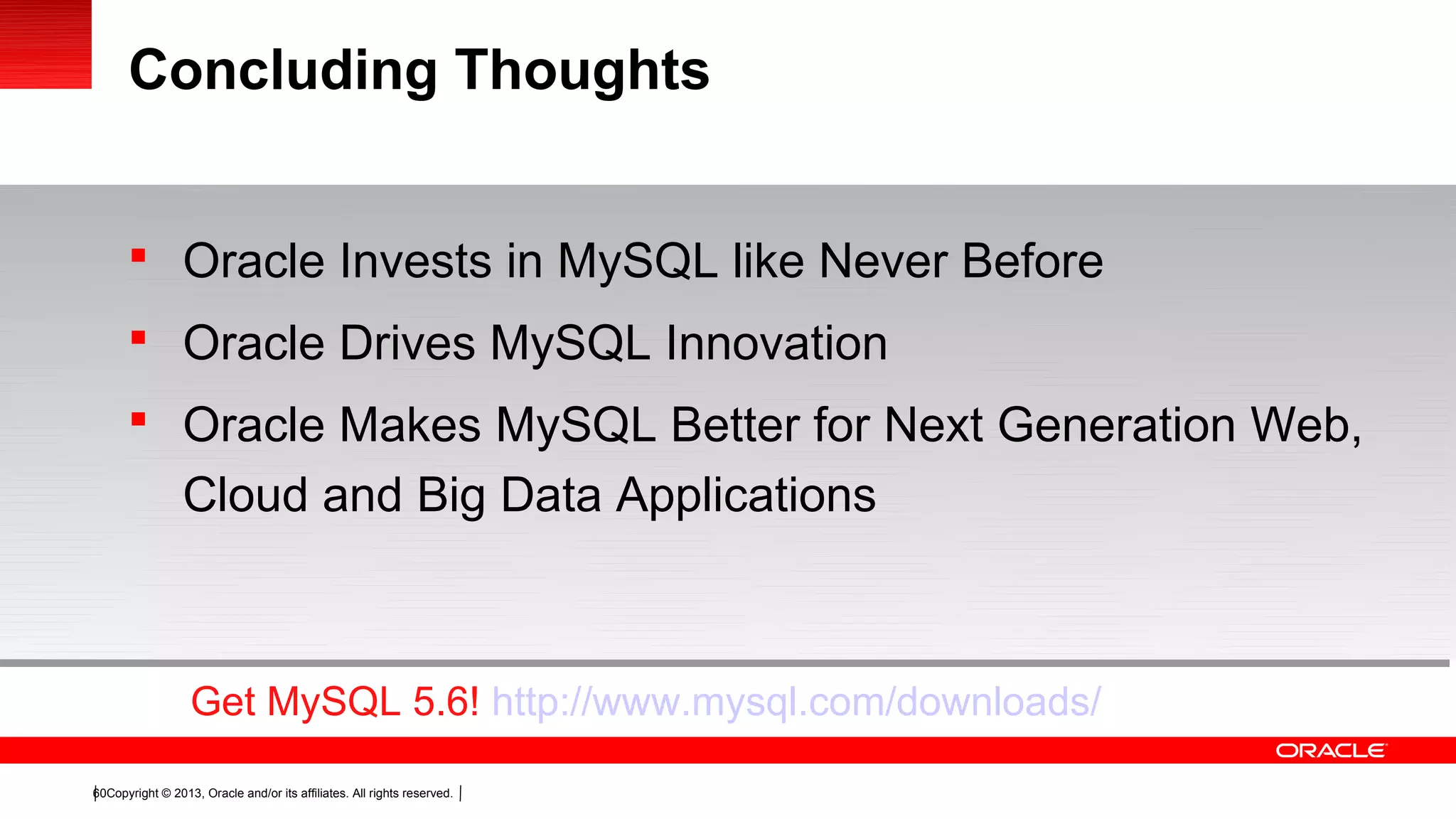 Copyright © 2013, Oracle and/or its affiliates. All rights reserved.60
Concluding Thoughts
 Oracle Invests in MySQL like Never Before
 Oracle Drives MySQL Innovation
 Oracle Makes MySQL Better for Next Generation Web,
Cloud and Big Data Applications
Get MySQL 5.6! http://www.mysql.com/downloads/
 