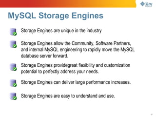 MySQL Storage Engines
  Storage Engines are unique in the industry

  Storage Engines allow the Community, Software Partners,
  and internal MySQL engineering to rapidly move the MySQL
  database server forward.
  Storage Engines providegreat flexibility and customization
  potential to perfectly address your needs.

  Storage Engines can deliver large performance increases.

  Storage Engines are easy to understand and use.


                                                               17
 