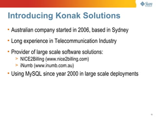 Introducing Konak Solutions
• Australian company started in 2006, based in Sydney
• Long experience in Telecommunication Industry
• Provider of large scale software solutions:
   > NICE2Billing (www.nice2billing.com)
   > iNumb (www.inumb.com.au)
• Using MySQL since year 2000 in large scale deployments




                                                           19
 
