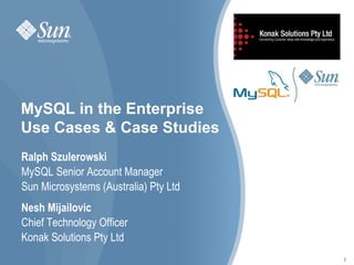 MySQL in the Enterprise
Use Cases & Case Studies
Ralph Szulerowski
MySQL Senior Account Manager
Sun Microsystems (Australia) Pty Ltd
Nesh Mijailovic
Chief Technology Officer
Konak Solutions Pty Ltd
                                       2
 