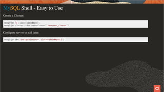 MySQL Shell - Easy to Use
Create a Cluster:
mysql-js> c clusteradmin@mysql1
mysql-js> cluster = dba.createCluster('important_cluster')
Conﬁgure server to add later:
mysql-js> dba.con gureInstance('clusteradmin@mysql2')
15 / 58
 