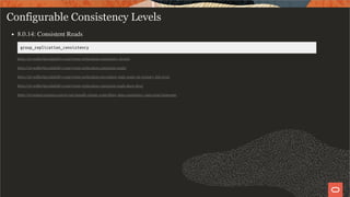 Configurable Consistency Levels
8.0.14: Consistent Reads
group_replication_consistency
https://mysqlhighavailability.com/group-replication-consistency-levels/
https://mysqlhighavailability.com/group-replication-consistent-reads/
https://mysqlhighavailability.com/group-replication-preventing-stale-reads-on-primary-fail-over/
https://mysqlhighavailability.com/group-replication-consistent-reads-deep-dive/
https://mysqlserverteam.com/mysql-innodb-cluster-controlling-data-consistency-and-expel-timeouts/
40 / 58
 