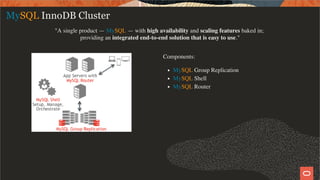 Components:
MySQL Group Replication
MySQL Shell
MySQL Router
MySQL InnoDB Cluster
"A single product — MySQL — with high availability and scaling features baked in;
providing an integrated end-to-end solution that is easy to use."
4 / 58
 