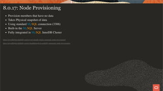 8.0.17: Node Provisioning
Provision members that have no data
Takes Physical snapshot of data
Using standard MySQL connection (3306)
Built-in the MySQL Server
Fully integrated in MySQL InnoDB Cluster
https://mysqlhighavailability.com/mysql-innodb-cluster-automatic-node-provisioning
https://mysqlhighavailability.com/a-breakthrough-in-usability-automatic-node-provisioning
52 / 58
 