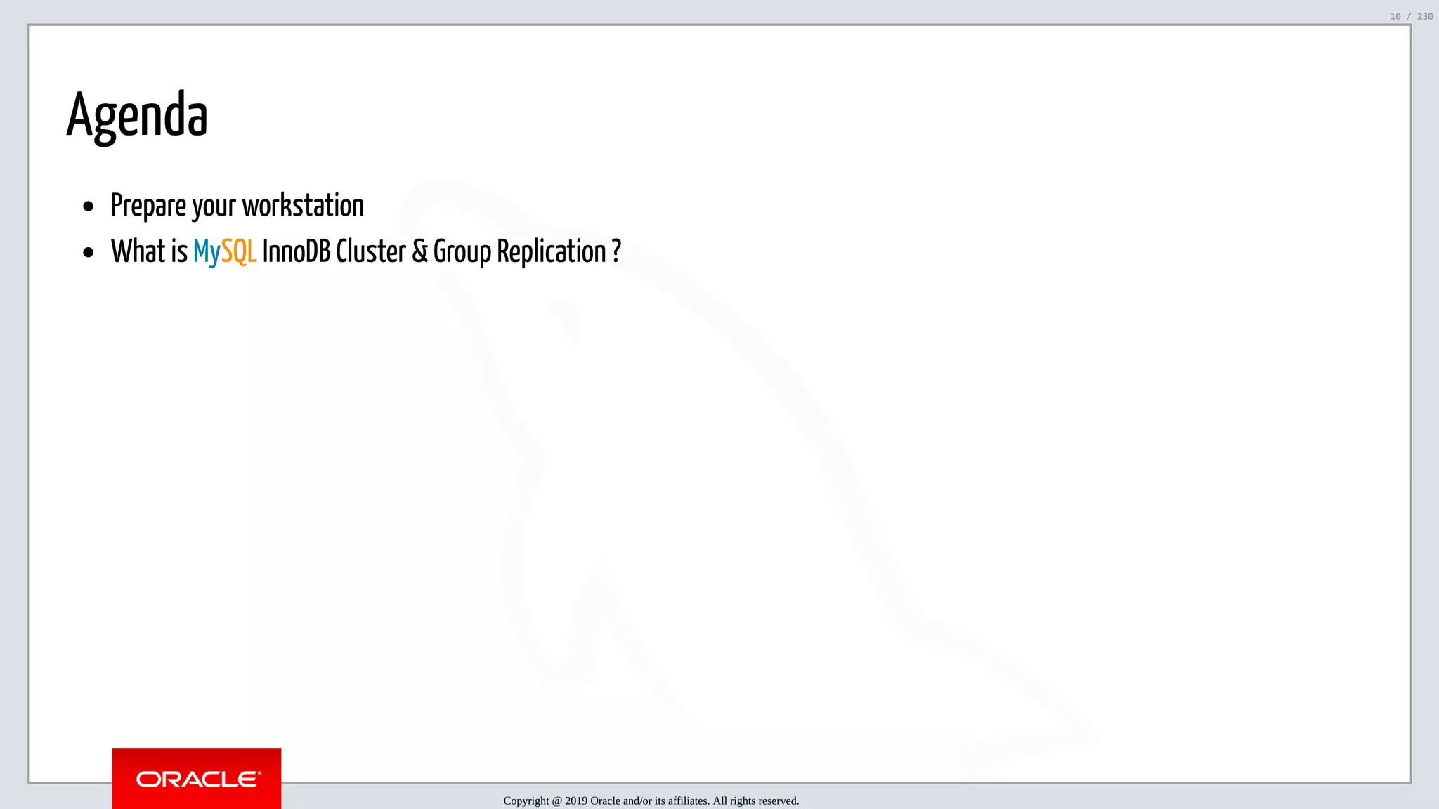 5/25/2019 MySQL InnoDB Cluster and Group Replication in a Nutshell: Hands-On Tutorial ﬁle:///home/fred/workspace/MySQL-InnoDB-Cluster---Nutshell/MySQL InnoDB Cluster - Nutshell.html#226 10/230 Agenda Prepare your workstation What is MySQL InnoDB Cluster & Group Replication ? Copyright @ 2019 Oracle and/or its affiliates. All rights reserved. 10 / 230 