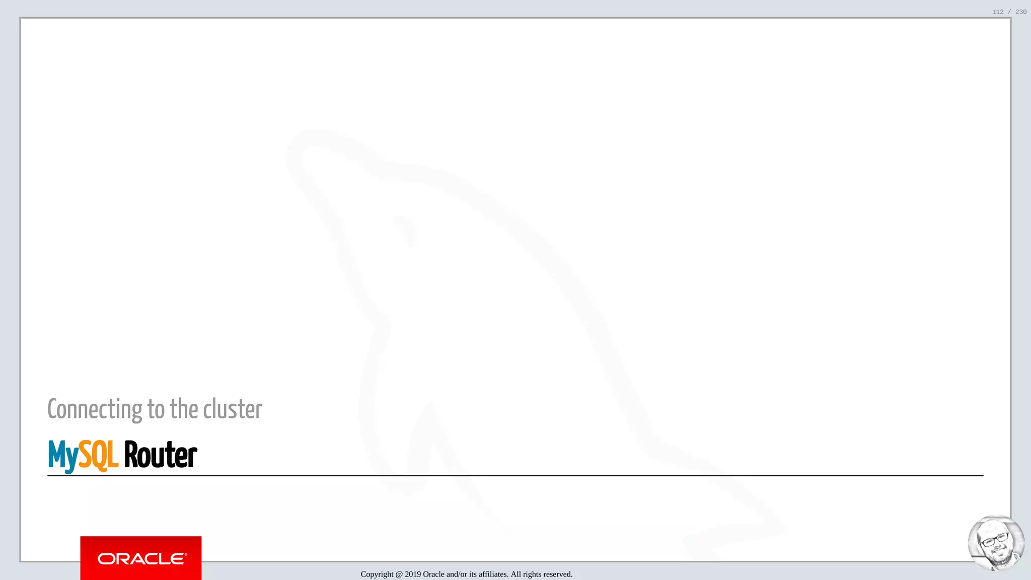 5/25/2019 MySQL InnoDB Cluster and Group Replication in a Nutshell: Hands-On Tutorial ﬁle:///home/fred/workspace/MySQL-InnoDB-Cluster---Nutshell/MySQL InnoDB Cluster - Nutshell.html#226 112/230 Connecting to the cluster MySQL Router Copyright @ 2019 Oracle and/or its affiliates. All rights reserved. 112 / 230 