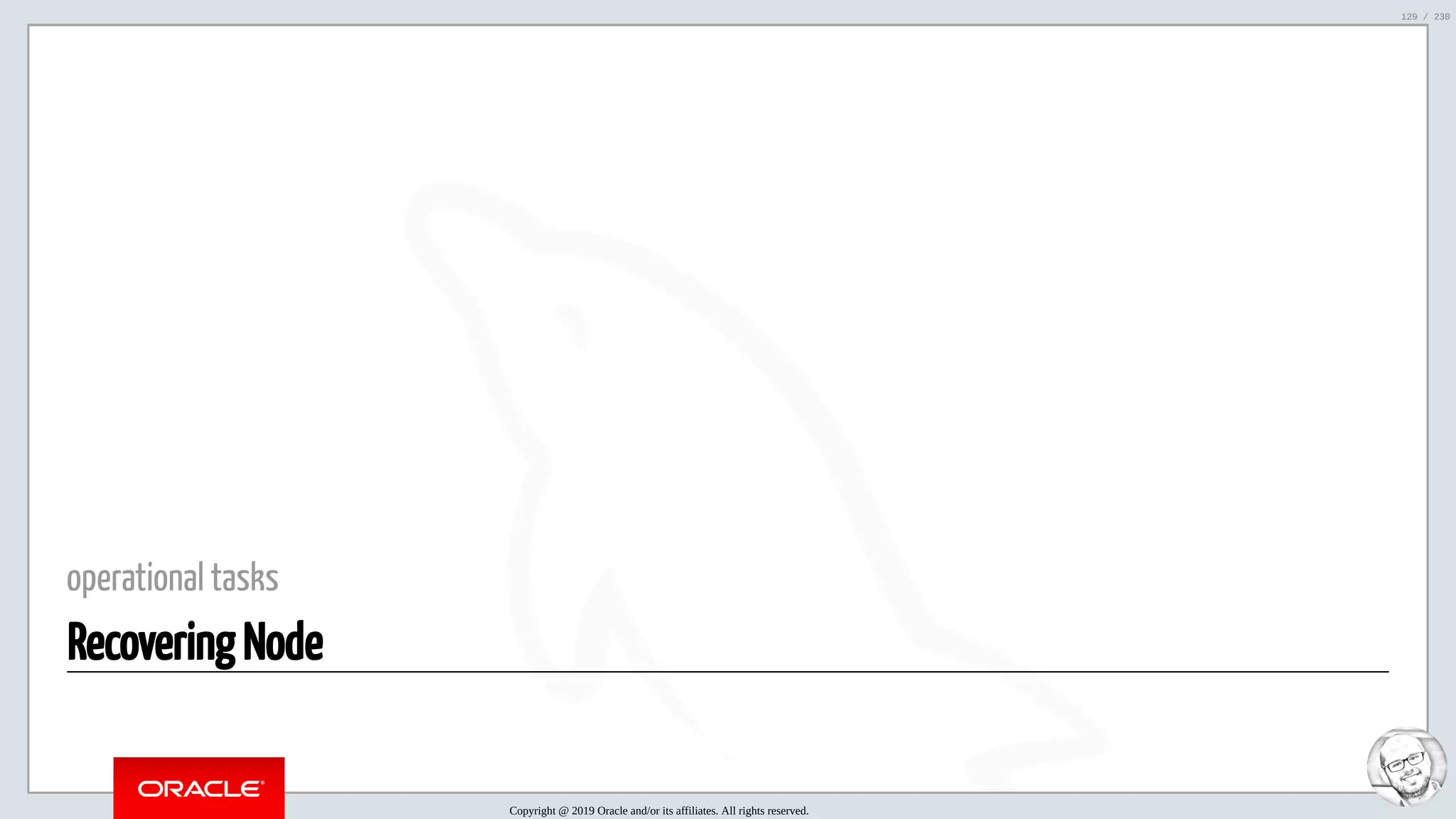 5/25/2019 MySQL InnoDB Cluster and Group Replication in a Nutshell: Hands-On Tutorial ﬁle:///home/fred/workspace/MySQL-InnoDB-Cluster---Nutshell/MySQL InnoDB Cluster - Nutshell.html#226 129/230 operational tasks Recovering Node Copyright @ 2019 Oracle and/or its affiliates. All rights reserved. 129 / 230 