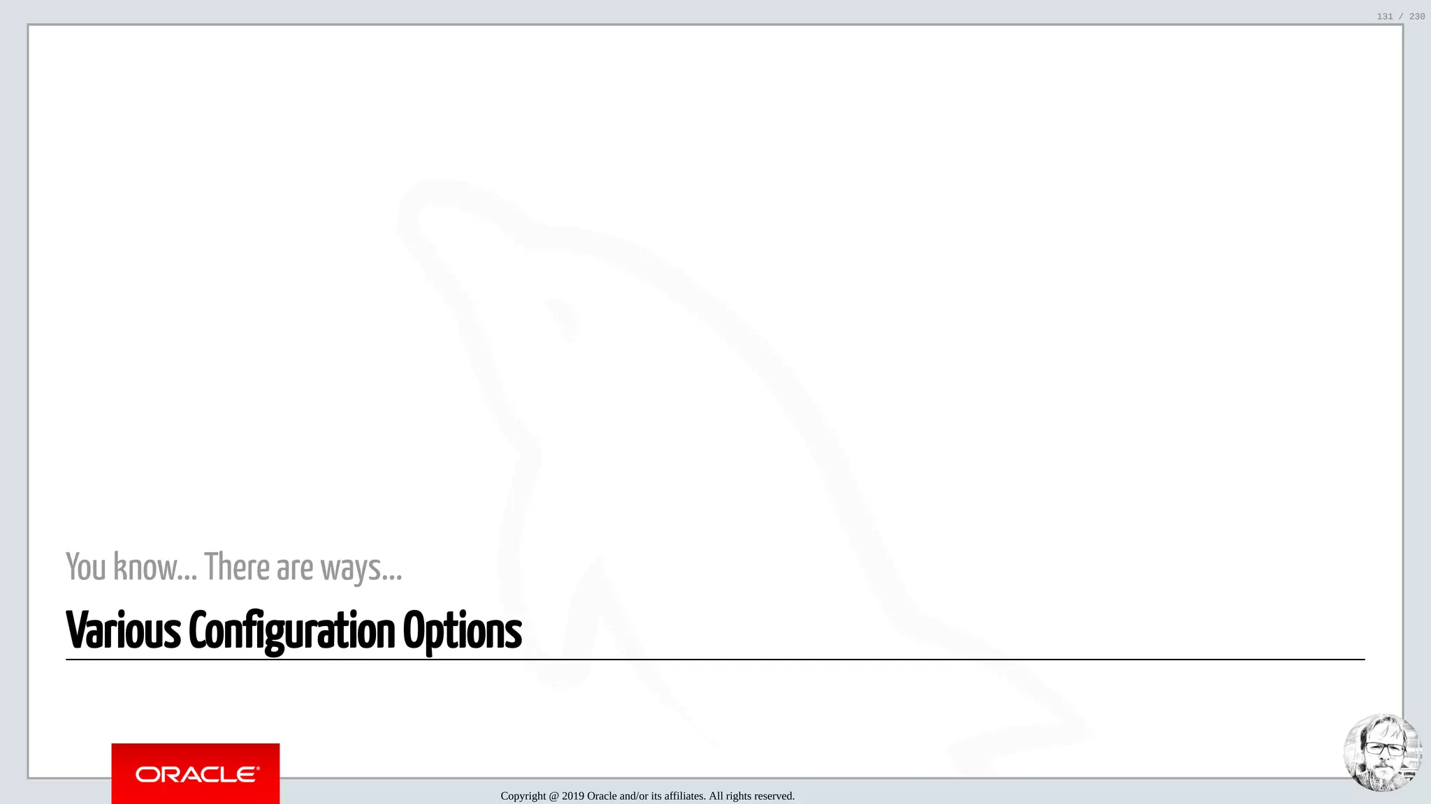 5/25/2019 MySQL InnoDB Cluster and Group Replication in a Nutshell: Hands-On Tutorial ﬁle:///home/fred/workspace/MySQL-InnoDB-Cluster---Nutshell/MySQL InnoDB Cluster - Nutshell.html#226 131/230 You know... There are ways... Various Configuration Options Copyright @ 2019 Oracle and/or its affiliates. All rights reserved. 131 / 230 