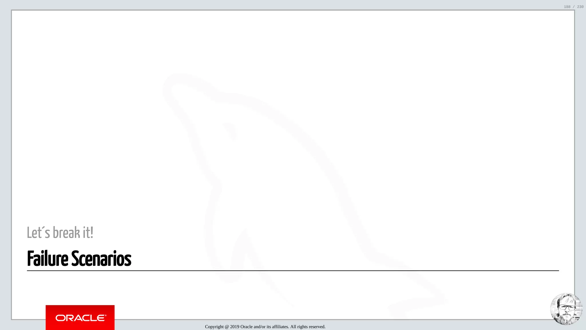 5/25/2019 MySQL InnoDB Cluster and Group Replication in a Nutshell: Hands-On Tutorial ﬁle:///home/fred/workspace/MySQL-InnoDB-Cluster---Nutshell/MySQL InnoDB Cluster - Nutshell.html#226 188/230 Let´s break it! Failure Scenarios Copyright @ 2019 Oracle and/or its affiliates. All rights reserved. 188 / 230 