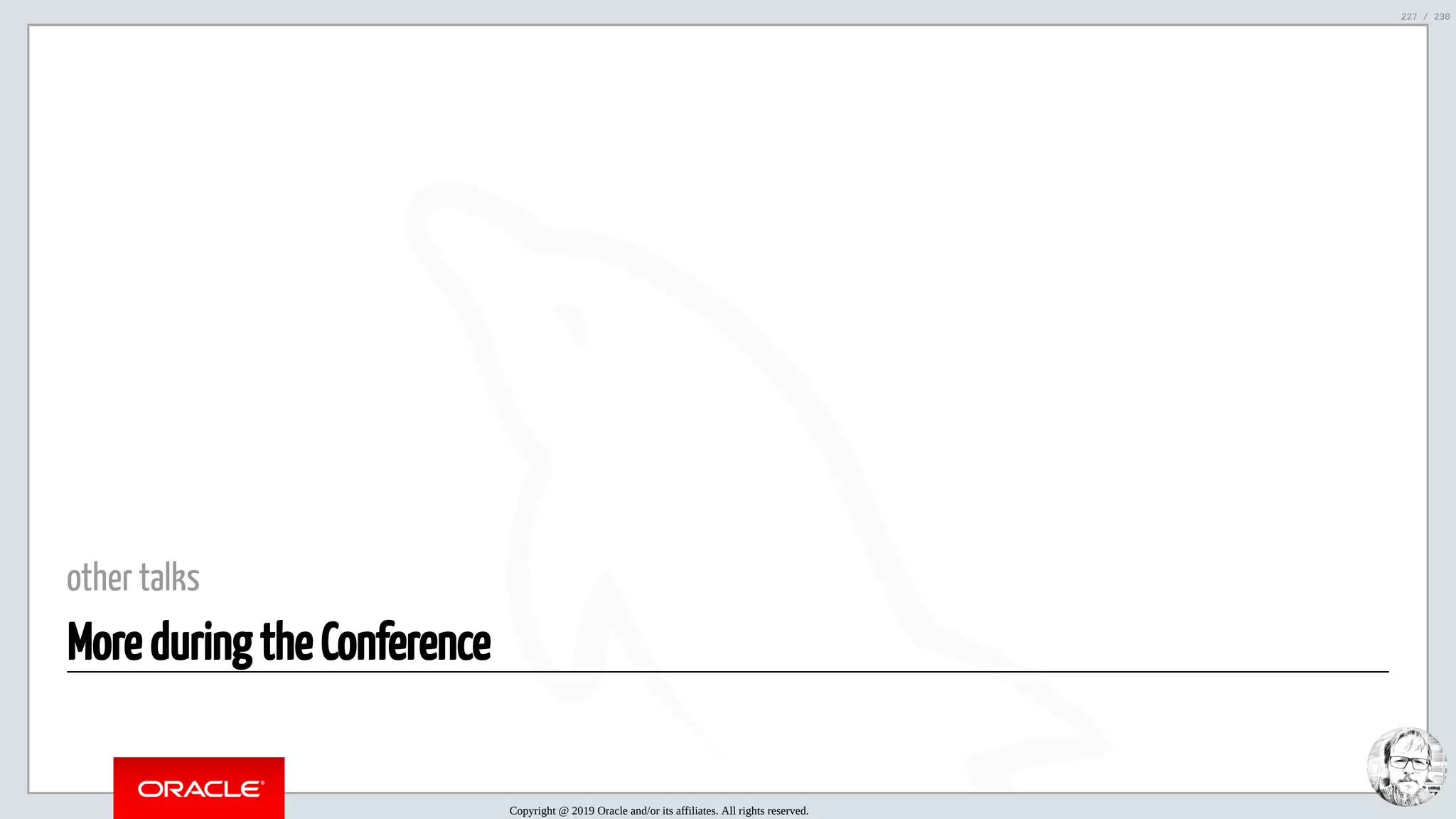 5/25/2019 MySQL InnoDB Cluster and Group Replication in a Nutshell: Hands-On Tutorial ﬁle:///home/fred/workspace/MySQL-InnoDB-Cluster---Nutshell/MySQL InnoDB Cluster - Nutshell.html#226 227/230 other talks More during the Conference Copyright @ 2019 Oracle and/or its affiliates. All rights reserved. 227 / 230 