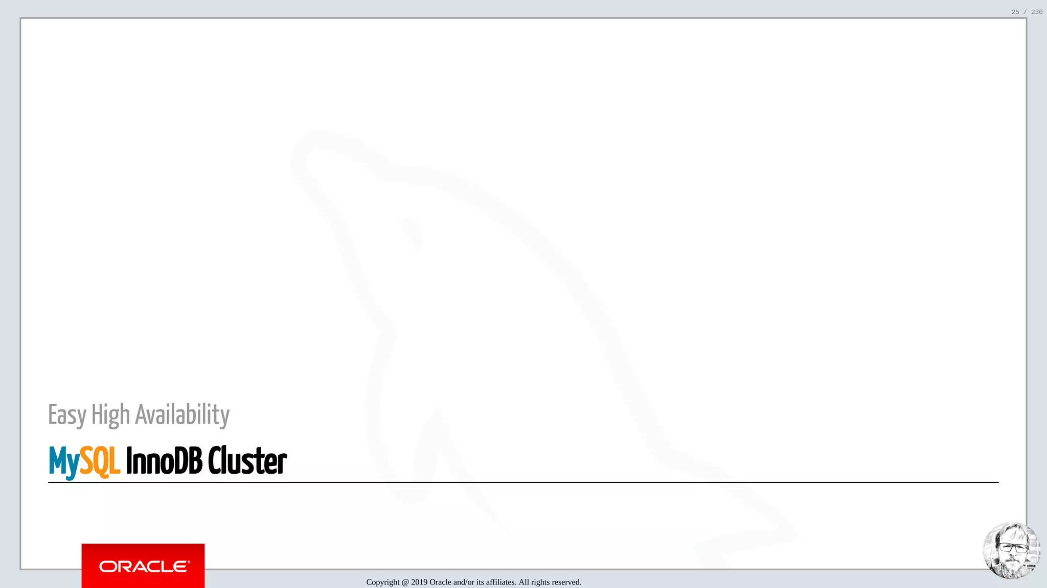 5/25/2019 MySQL InnoDB Cluster and Group Replication in a Nutshell: Hands-On Tutorial ﬁle:///home/fred/workspace/MySQL-InnoDB-Cluster---Nutshell/MySQL InnoDB Cluster - Nutshell.html#226 25/230 Easy High Availability MySQL InnoDB Cluster Copyright @ 2019 Oracle and/or its affiliates. All rights reserved. 25 / 230 