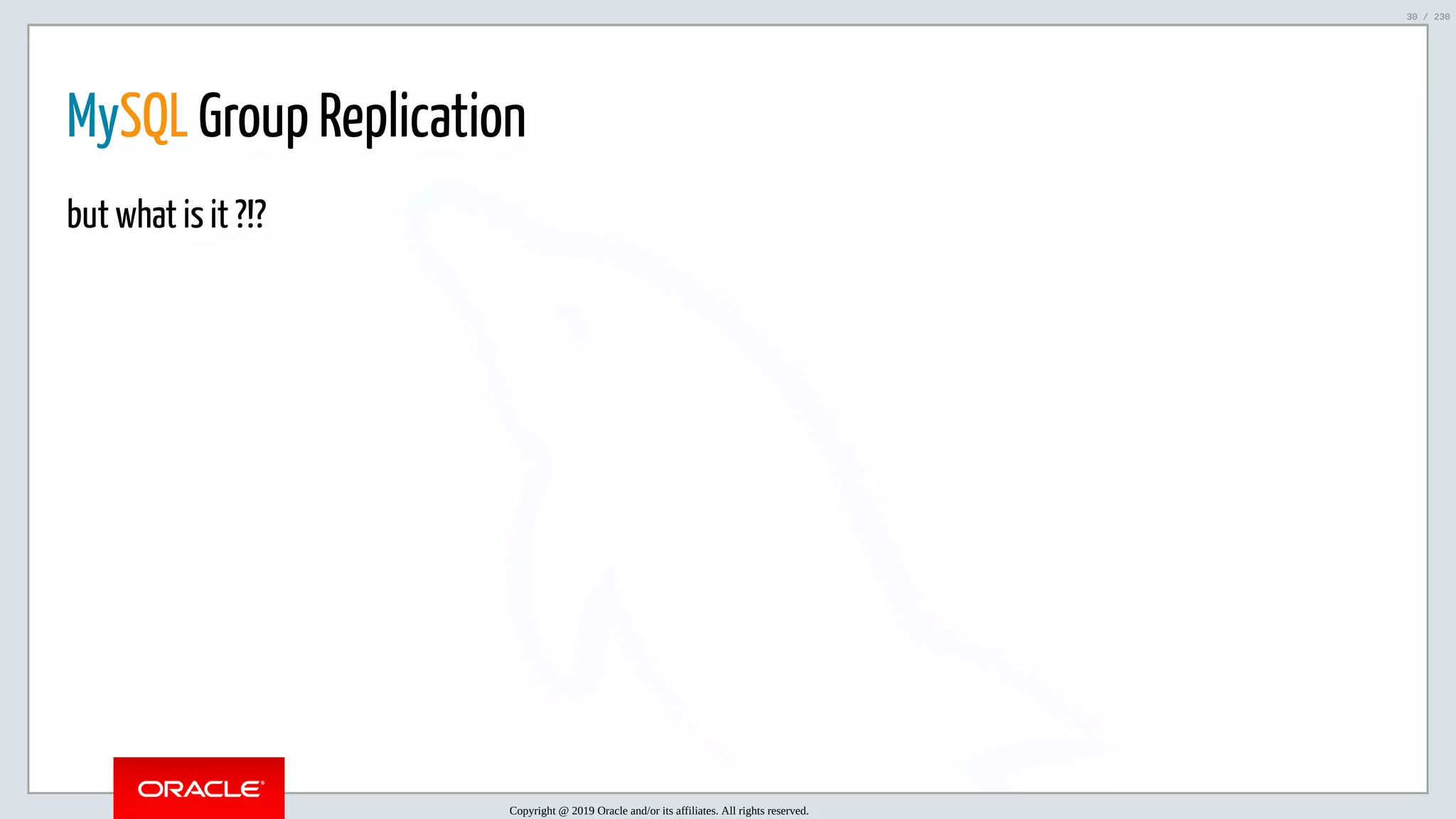 5/25/2019 MySQL InnoDB Cluster and Group Replication in a Nutshell: Hands-On Tutorial ﬁle:///home/fred/workspace/MySQL-InnoDB-Cluster---Nutshell/MySQL InnoDB Cluster - Nutshell.html#226 30/230 MySQL Group Replication but what is it ?!? Copyright @ 2019 Oracle and/or its affiliates. All rights reserved. 30 / 230 