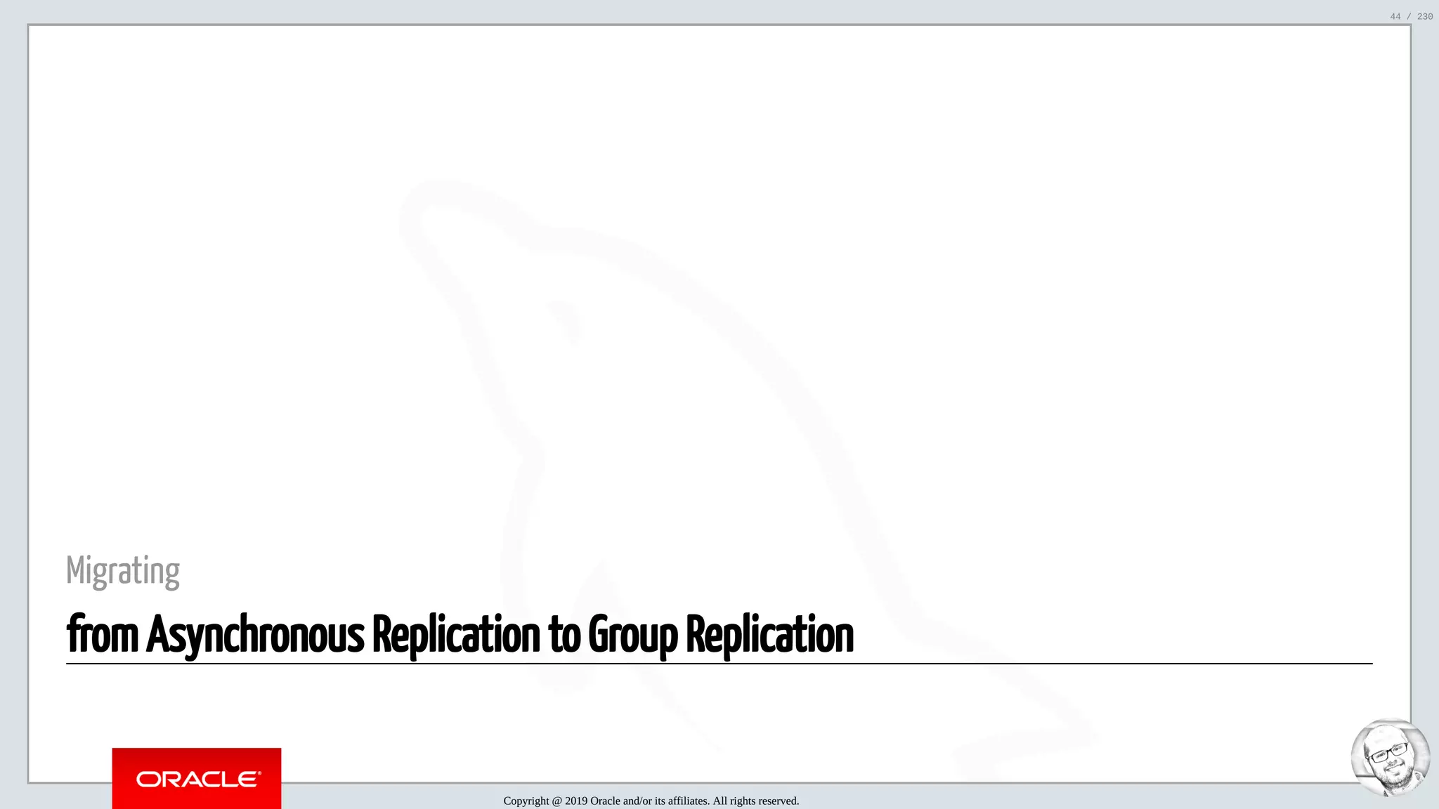 5/25/2019 MySQL InnoDB Cluster and Group Replication in a Nutshell: Hands-On Tutorial ﬁle:///home/fred/workspace/MySQL-InnoDB-Cluster---Nutshell/MySQL InnoDB Cluster - Nutshell.html#226 44/230 Migrating from Asynchronous Replication to Group Replication Copyright @ 2019 Oracle and/or its affiliates. All rights reserved. 44 / 230 