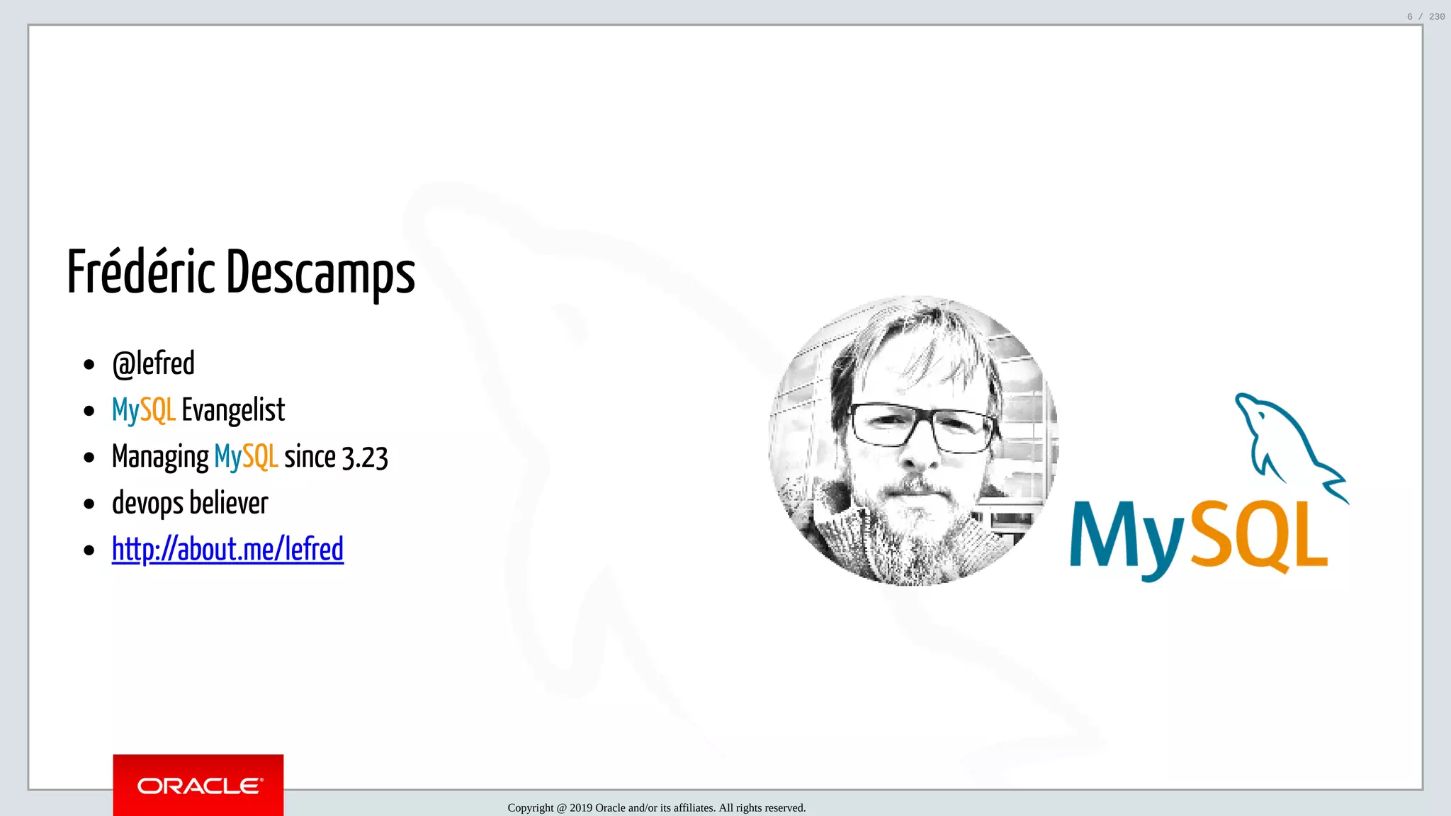 5/25/2019 MySQL InnoDB Cluster and Group Replication in a Nutshell: Hands-On Tutorial ﬁle:///home/fred/workspace/MySQL-InnoDB-Cluster---Nutshell/MySQL InnoDB Cluster - Nutshell.html#226 6/230 Frédéric Descamps @lefred MySQL Evangelist Managing MySQL since 3.23 devops believer http://about.me/lefred   Copyright @ 2019 Oracle and/or its affiliates. All rights reserved. 6 / 230 