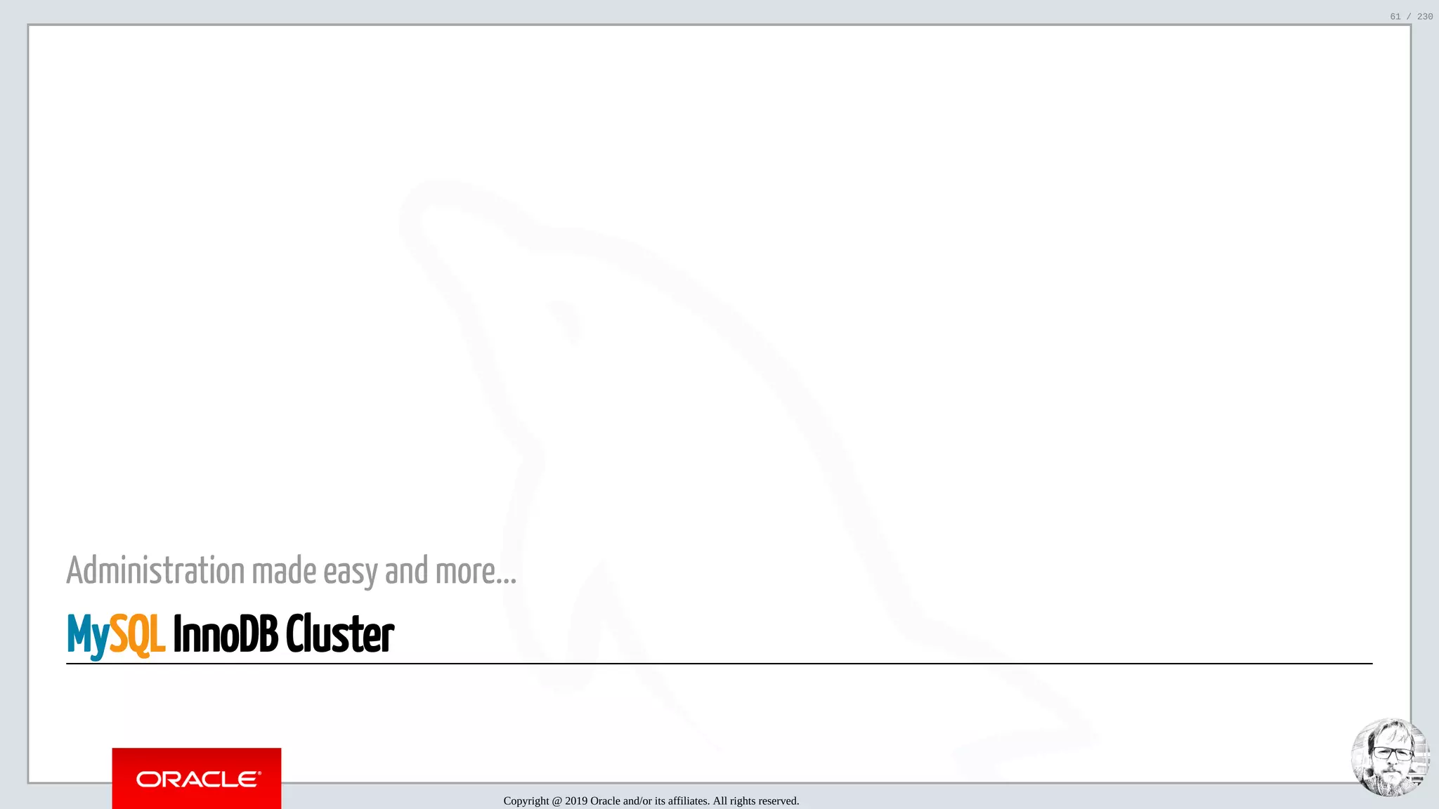 5/25/2019 MySQL InnoDB Cluster and Group Replication in a Nutshell: Hands-On Tutorial ﬁle:///home/fred/workspace/MySQL-InnoDB-Cluster---Nutshell/MySQL InnoDB Cluster - Nutshell.html#226 61/230 Administration made easy and more... MySQL InnoDB Cluster Copyright @ 2019 Oracle and/or its affiliates. All rights reserved. 61 / 230 