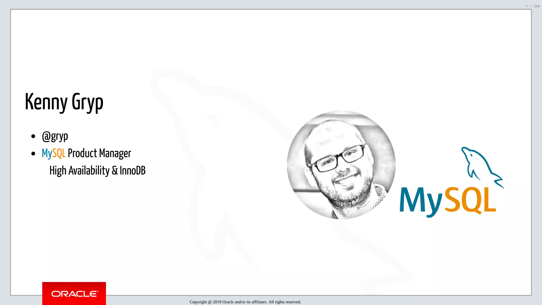 5/25/2019 MySQL InnoDB Cluster and Group Replication in a Nutshell: Hands-On Tutorial ﬁle:///home/fred/workspace/MySQL-InnoDB-Cluster---Nutshell/MySQL InnoDB Cluster - Nutshell.html#226 7/230 Kenny Gryp @gryp MySQL Product Manager     High Availability & InnoDB   Copyright @ 2019 Oracle and/or its affiliates. All rights reserved. 7 / 230 