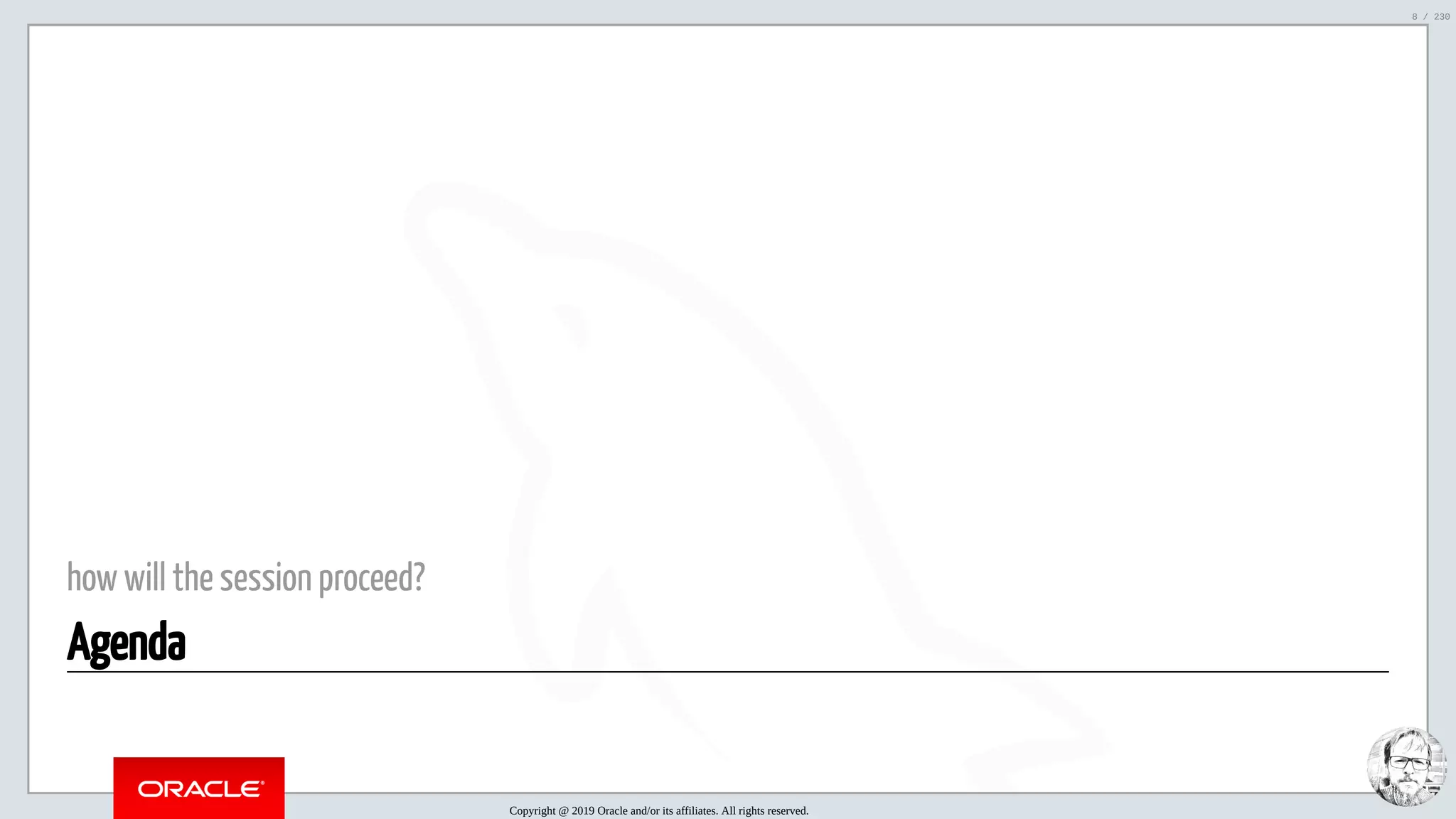 5/25/2019 MySQL InnoDB Cluster and Group Replication in a Nutshell: Hands-On Tutorial ﬁle:///home/fred/workspace/MySQL-InnoDB-Cluster---Nutshell/MySQL InnoDB Cluster - Nutshell.html#226 8/230 how will the session proceed? Agenda Copyright @ 2019 Oracle and/or its affiliates. All rights reserved. 8 / 230 