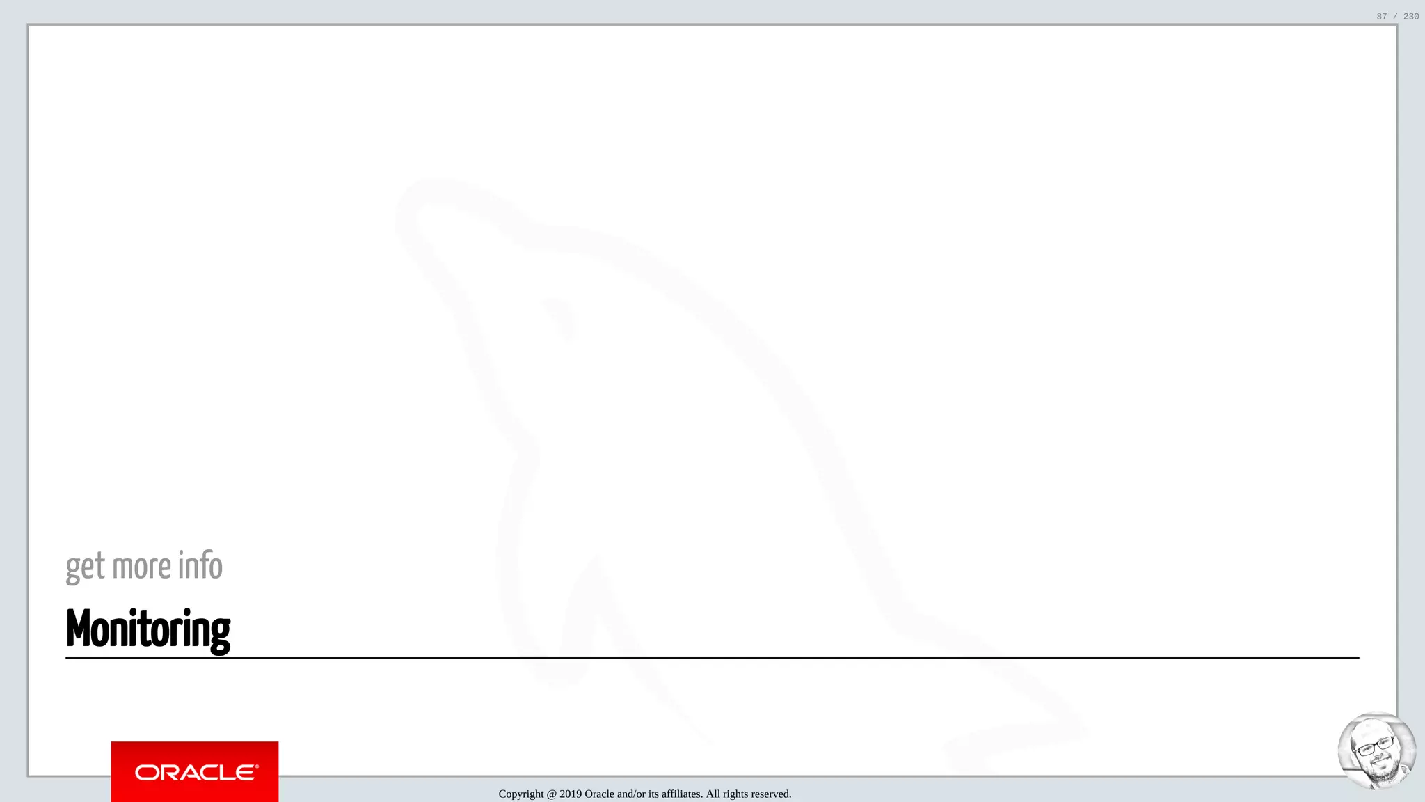 5/25/2019 MySQL InnoDB Cluster and Group Replication in a Nutshell: Hands-On Tutorial ﬁle:///home/fred/workspace/MySQL-InnoDB-Cluster---Nutshell/MySQL InnoDB Cluster - Nutshell.html#226 87/230 get more info Monitoring Copyright @ 2019 Oracle and/or its affiliates. All rights reserved. 87 / 230 