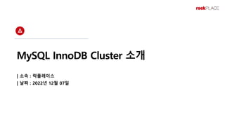 MySQL InnoDB Cluster 소개
| 소속 : 락플레이스
| 날짜 : 2022년 12월 07일
 