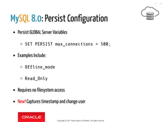 MySQL 8.0: Persist Configuration
Persist GLOBAL Server Variables
SET PERSIST max_connections = 500;
Examples Include:
Of ine_mode
Read_Only
Requires no filesystemaccess
New! Captures timestamp and change user
Copyright @ 2017 Oracle and/or its affiliates. All rights reserved.
41 / 46
 