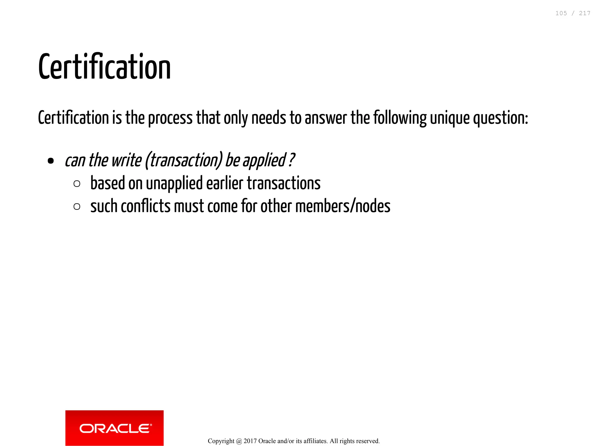 Certification
Certification is the process that only needs to answer the following unique question:
can the write (transaction) be applied ?
based on unapplied earlier transactions
such conflicts must come for other members/nodes
Copyright @ 2017 Oracle and/or its affiliates. All rights reserved.
105 / 217
 